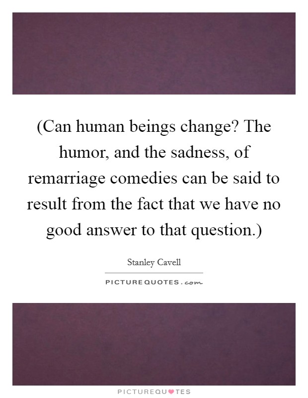(Can human beings change? The humor, and the sadness, of remarriage comedies can be said to result from the fact that we have no good answer to that question.) Picture Quote #1