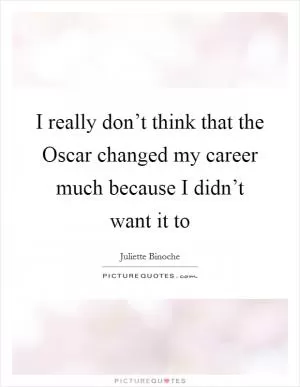 I really don’t think that the Oscar changed my career much because I didn’t want it to Picture Quote #1
