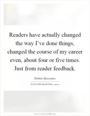 Readers have actually changed the way I’ve done things, changed the course of my career even, about four or five times. Just from reader feedback Picture Quote #1