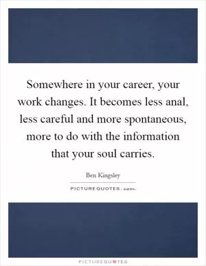 Somewhere in your career, your work changes. It becomes less anal, less careful and more spontaneous, more to do with the information that your soul carries Picture Quote #1