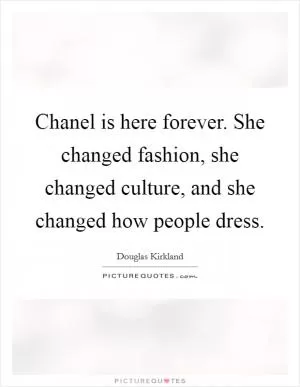 Chanel is here forever. She changed fashion, she changed culture, and she changed how people dress Picture Quote #1
