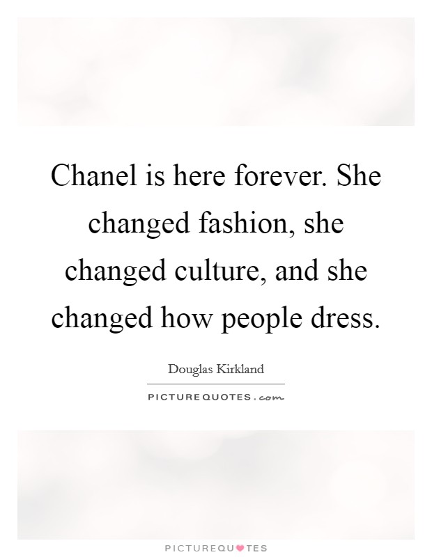 Chanel is here forever. She changed fashion, she changed culture, and she changed how people dress. Picture Quote #1