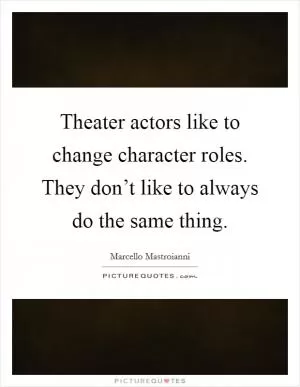 Theater actors like to change character roles. They don’t like to always do the same thing Picture Quote #1