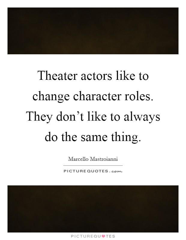 Theater actors like to change character roles. They don't like to always do the same thing. Picture Quote #1