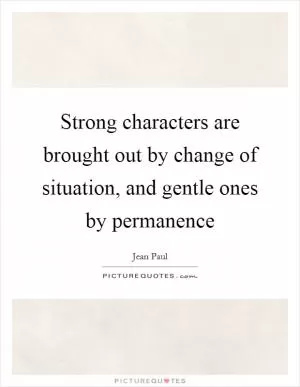 Strong characters are brought out by change of situation, and gentle ones by permanence Picture Quote #1
