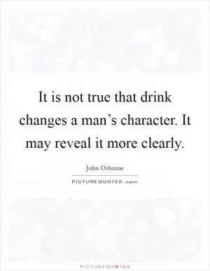It is not true that drink changes a man’s character. It may reveal it more clearly Picture Quote #1