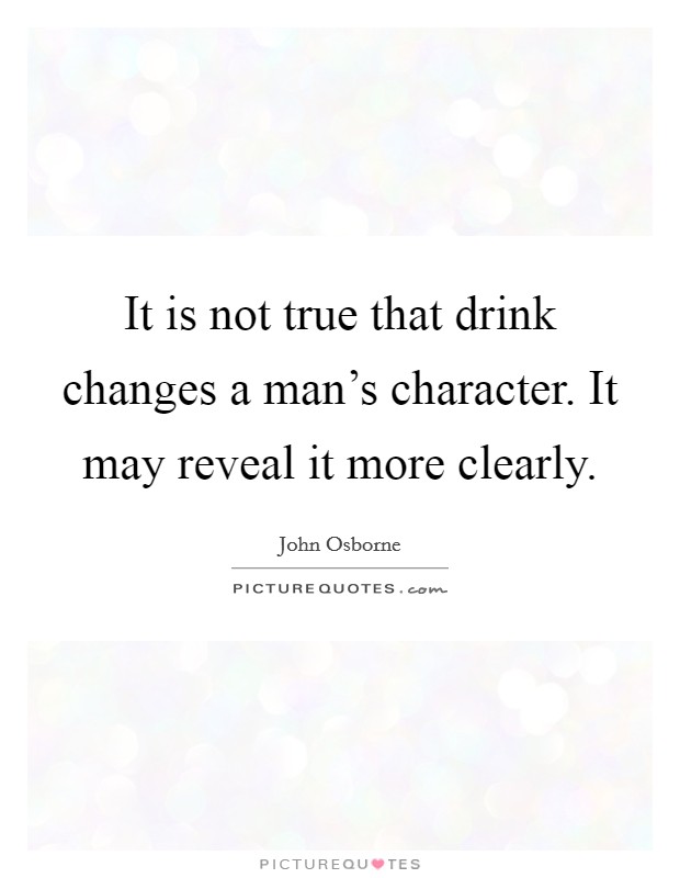 It is not true that drink changes a man's character. It may reveal it more clearly. Picture Quote #1