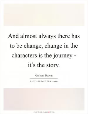 And almost always there has to be change, change in the characters is the journey - it’s the story Picture Quote #1