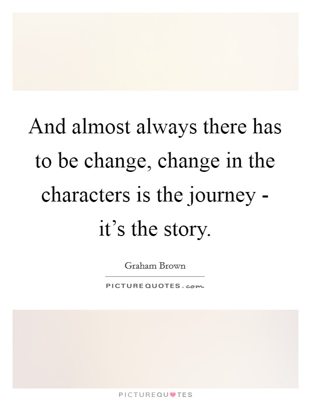 And almost always there has to be change, change in the characters is the journey - it's the story. Picture Quote #1