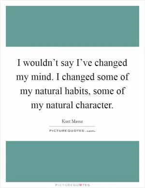 I wouldn’t say I’ve changed my mind. I changed some of my natural habits, some of my natural character Picture Quote #1