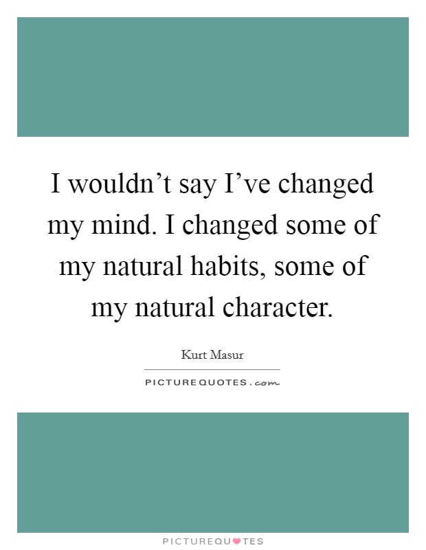 I wouldn't say I've changed my mind. I changed some of my natural habits, some of my natural character. Picture Quote #1