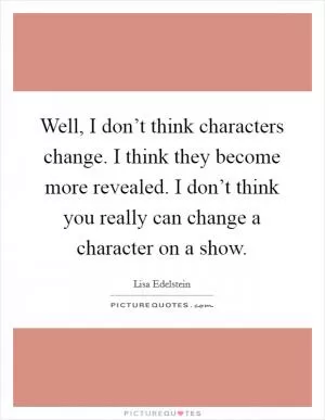 Well, I don’t think characters change. I think they become more revealed. I don’t think you really can change a character on a show Picture Quote #1
