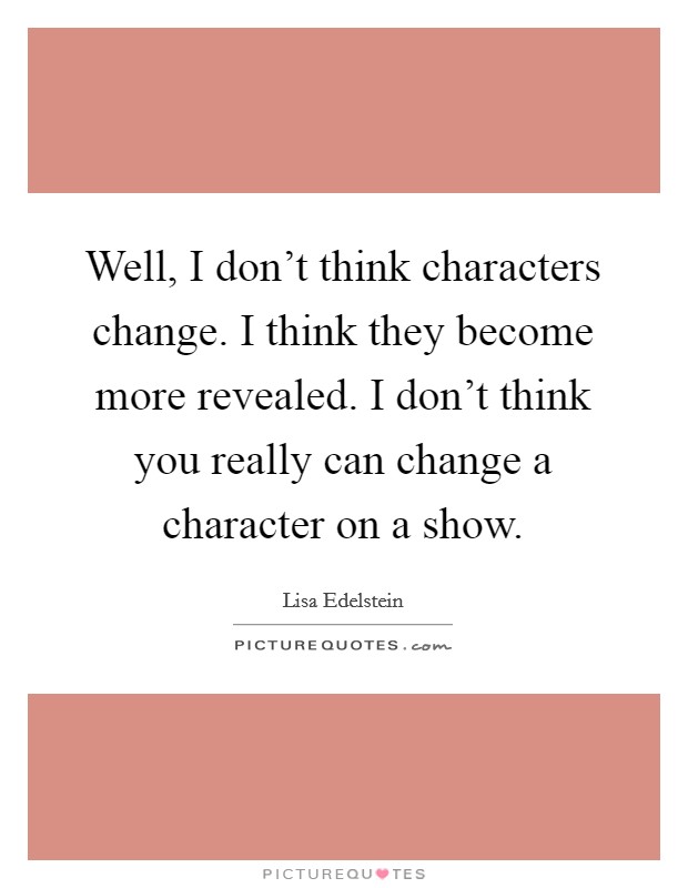 Well, I don't think characters change. I think they become more revealed. I don't think you really can change a character on a show. Picture Quote #1