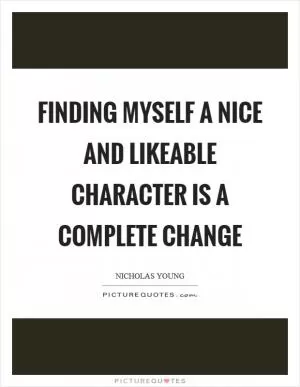 Finding myself a nice and likeable character is a complete change Picture Quote #1