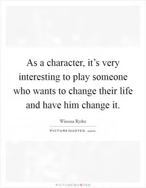 As a character, it’s very interesting to play someone who wants to change their life and have him change it Picture Quote #1