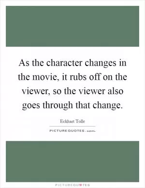 As the character changes in the movie, it rubs off on the viewer, so the viewer also goes through that change Picture Quote #1