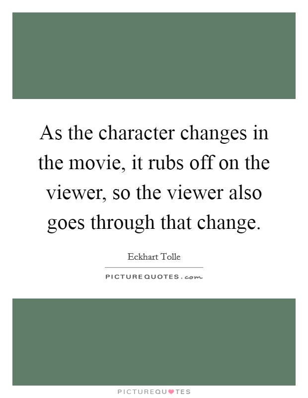 As the character changes in the movie, it rubs off on the viewer, so the viewer also goes through that change. Picture Quote #1