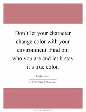 Don’t let your character change color with your environment. Find out who you are and let it stay it’s true color Picture Quote #1
