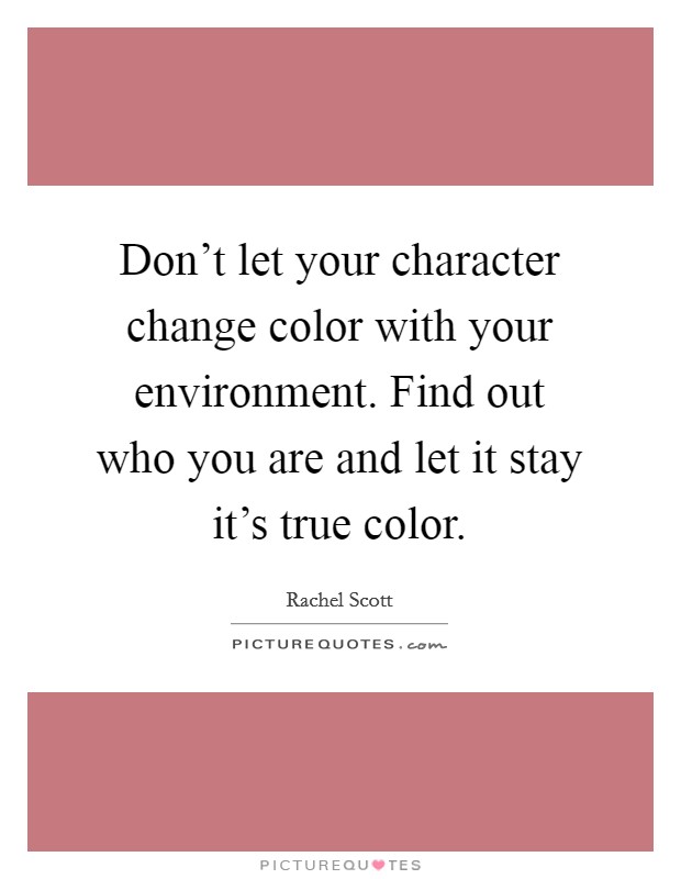 Don't let your character change color with your environment. Find out who you are and let it stay it's true color. Picture Quote #1