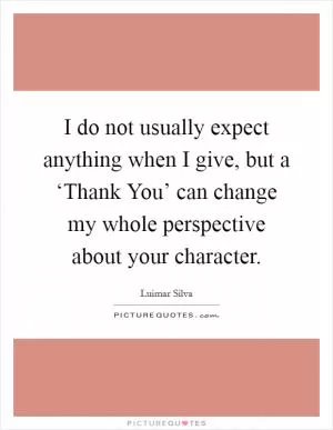 I do not usually expect anything when I give, but a ‘Thank You’ can change my whole perspective about your character Picture Quote #1