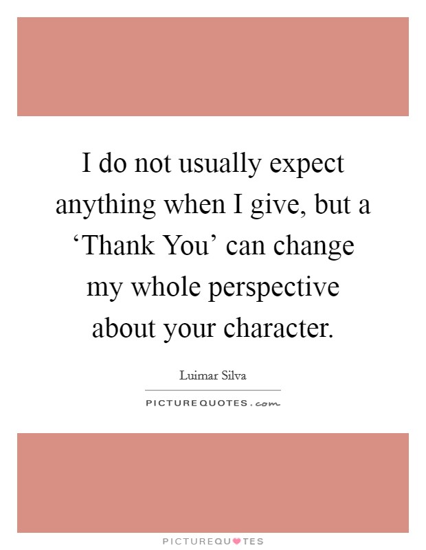 I do not usually expect anything when I give, but a ‘Thank You' can change my whole perspective about your character. Picture Quote #1