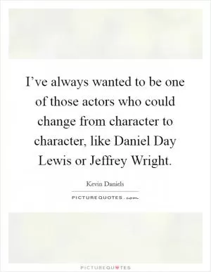 I’ve always wanted to be one of those actors who could change from character to character, like Daniel Day Lewis or Jeffrey Wright Picture Quote #1
