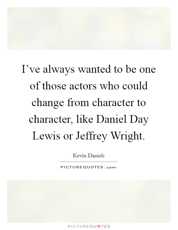 I've always wanted to be one of those actors who could change from character to character, like Daniel Day Lewis or Jeffrey Wright. Picture Quote #1