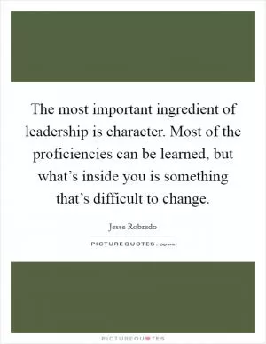 The most important ingredient of leadership is character. Most of the proficiencies can be learned, but what’s inside you is something that’s difficult to change Picture Quote #1