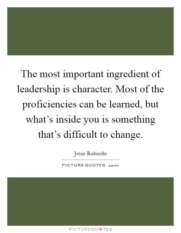 The most important ingredient of leadership is character. Most of the proficiencies can be learned, but what's inside you is something that's difficult to change. Picture Quote #1