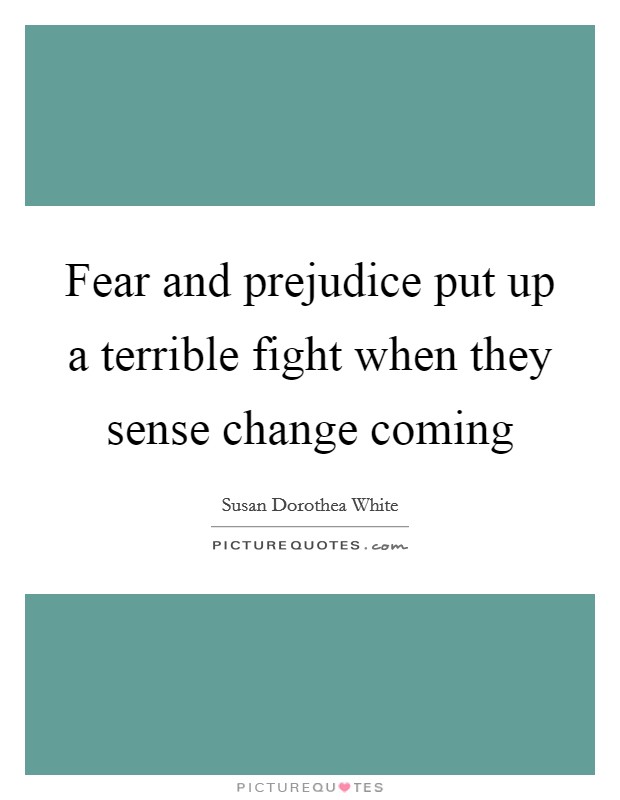 Fear and prejudice put up a terrible fight when they sense change coming Picture Quote #1