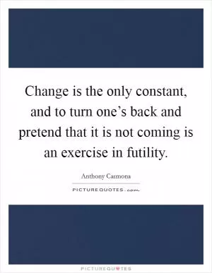 Change is the only constant, and to turn one’s back and pretend that it is not coming is an exercise in futility Picture Quote #1