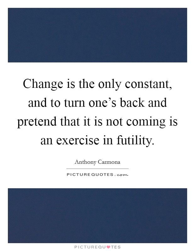 Change is the only constant, and to turn one's back and pretend that it is not coming is an exercise in futility. Picture Quote #1