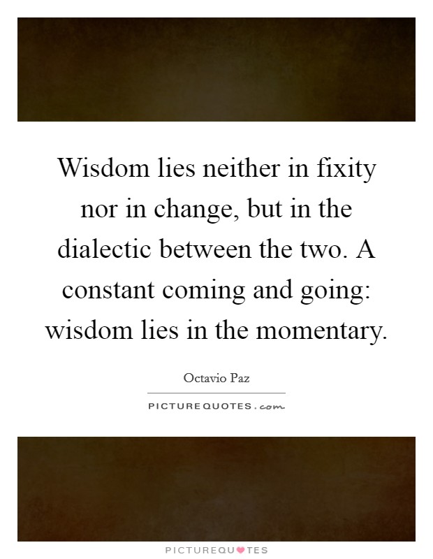 Wisdom lies neither in fixity nor in change, but in the dialectic between the two. A constant coming and going: wisdom lies in the momentary. Picture Quote #1