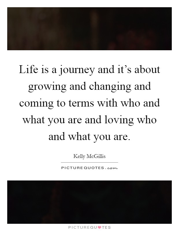 Life is a journey and it's about growing and changing and coming to terms with who and what you are and loving who and what you are. Picture Quote #1