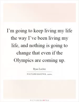 I’m going to keep living my life the way I’ve been living my life, and nothing is going to change that even if the Olympics are coming up Picture Quote #1