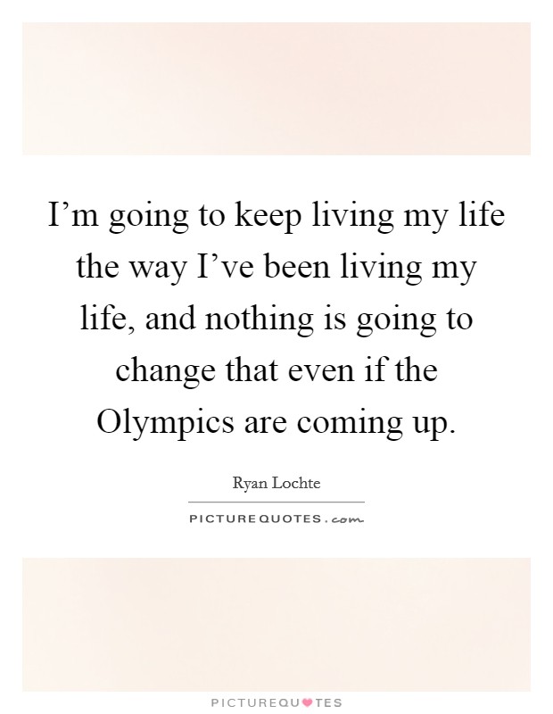 I'm going to keep living my life the way I've been living my life, and nothing is going to change that even if the Olympics are coming up. Picture Quote #1