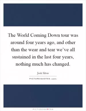 The World Coming Down tour was around four years ago, and other than the wear and tear we’ve all sustained in the last four years, nothing much has changed Picture Quote #1