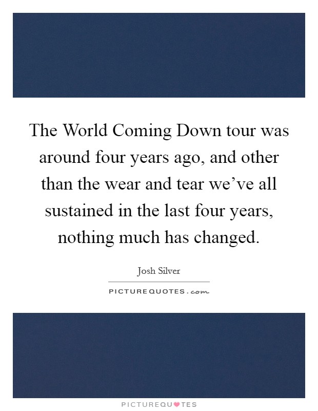 The World Coming Down tour was around four years ago, and other than the wear and tear we've all sustained in the last four years, nothing much has changed. Picture Quote #1
