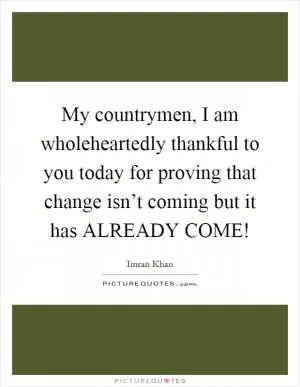 My countrymen, I am wholeheartedly thankful to you today for proving that change isn’t coming but it has ALREADY COME! Picture Quote #1