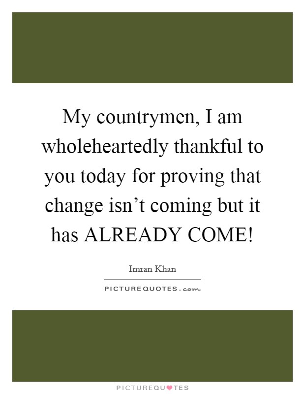 My countrymen, I am wholeheartedly thankful to you today for proving that change isn't coming but it has ALREADY COME! Picture Quote #1