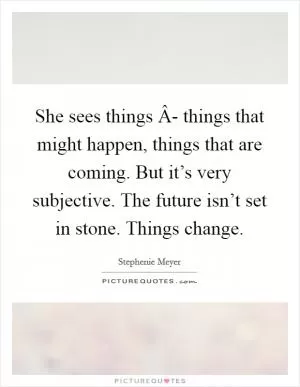 She sees things Â- things that might happen, things that are coming. But it’s very subjective. The future isn’t set in stone. Things change Picture Quote #1
