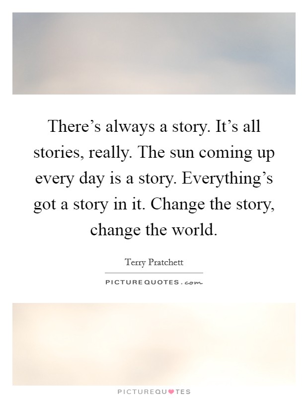 There's always a story. It's all stories, really. The sun coming up every day is a story. Everything's got a story in it. Change the story, change the world. Picture Quote #1