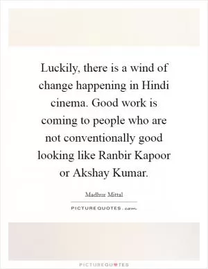 Luckily, there is a wind of change happening in Hindi cinema. Good work is coming to people who are not conventionally good looking like Ranbir Kapoor or Akshay Kumar Picture Quote #1