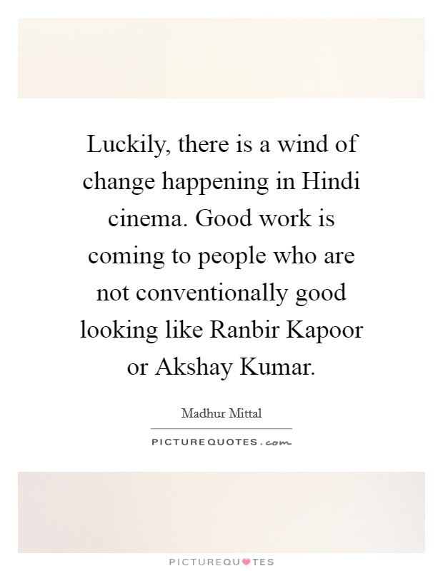 Luckily, there is a wind of change happening in Hindi cinema. Good work is coming to people who are not conventionally good looking like Ranbir Kapoor or Akshay Kumar. Picture Quote #1