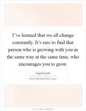 I’ve learned that we all change constantly. It’s rare to find that person who is growing with you in the same way at the same time, who encourages you to grow Picture Quote #1