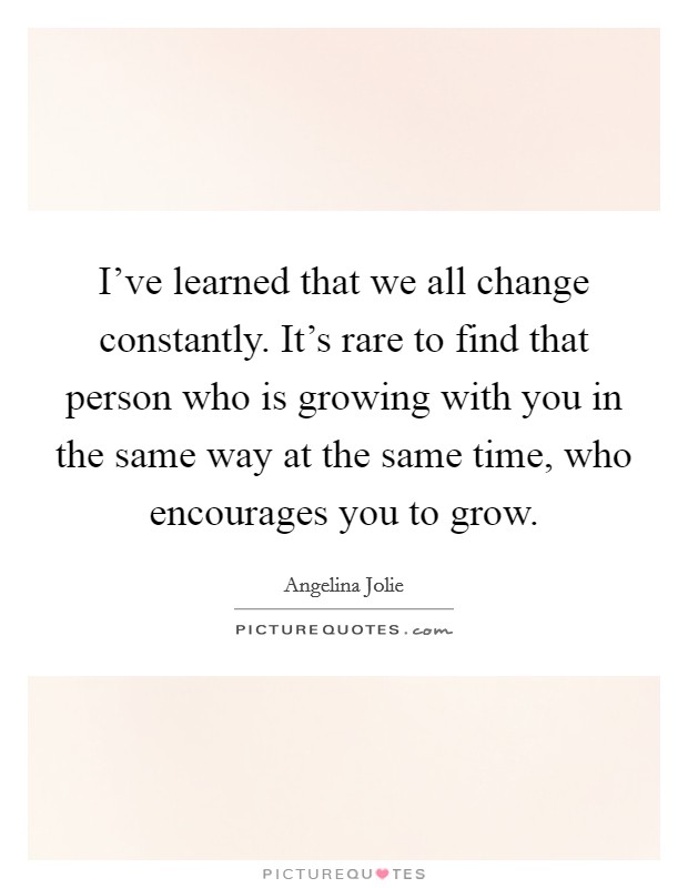 I’ve learned that we all change constantly. It’s rare to find that person who is growing with you in the same way at the same time, who encourages you to grow Picture Quote #1
