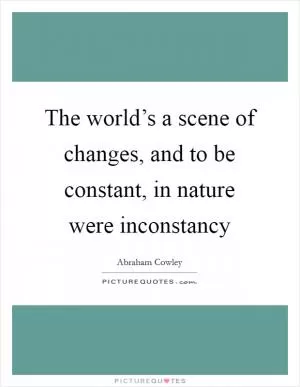 The world’s a scene of changes, and to be constant, in nature were inconstancy Picture Quote #1