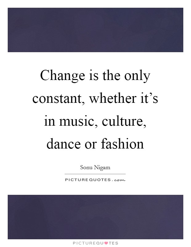 Change is the only constant, whether it’s in music, culture, dance or fashion Picture Quote #1