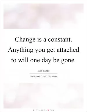 Change is a constant. Anything you get attached to will one day be gone Picture Quote #1