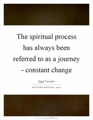The spiritual process has always been referred to as a journey - constant change Picture Quote #1